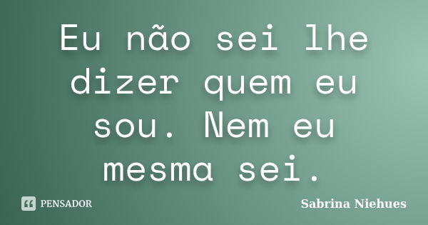 Eu não sei lhe dizer quem eu sou. Nem eu mesma sei.... Frase de Sabrina Niehues.