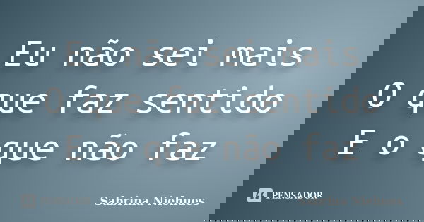 Eu não sei mais O que faz sentido E o que não faz... Frase de Sabrina Niehues.