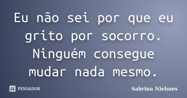 Eu Não Sei Por Que Eu Grito Por Sabrina Niehues Pensador 7144