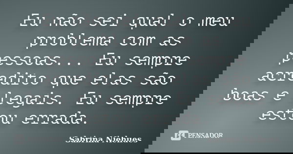 Eu não sei qual o meu problema com as pessoas... Eu sempre acredito que elas são boas e legais. Eu sempre estou errada.... Frase de Sabrina Niehues.