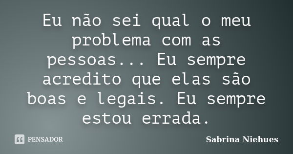 Eu não sei qual o meu problema com as pessoas... Eu sempre acredito que elas são boas e legais. Eu sempre estou errada.... Frase de Sabrina Niehues.