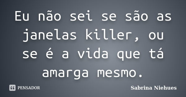 Eu não sei se são as janelas killer, ou se é a vida que tá amarga mesmo.... Frase de Sabrina Niehues.