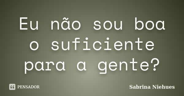 Eu não sou boa o suficiente para a gente?... Frase de Sabrina Niehues.