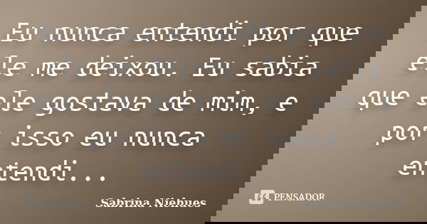 Eu nunca entendi por que ele me deixou. Eu sabia que ele gostava de mim, e por isso eu nunca entendi...... Frase de Sabrina Niehues.