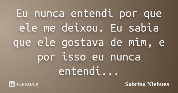 Eu nunca entendi por que ele me deixou. Eu sabia que ele gostava de mim, e por isso eu nunca entendi...... Frase de Sabrina Niehues.