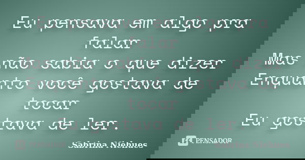 Eu pensava em algo pra falar Mas não sabia o que dizer Enquanto você gostava de tocar Eu gostava de ler.... Frase de Sabrina Niehues.