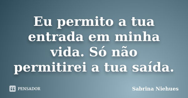 Eu permito a tua entrada em minha vida. Só não permitirei a tua saída.... Frase de Sabrina Niehues.