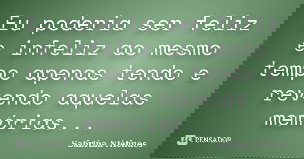 Eu poderia ser feliz e infeliz ao mesmo tempo apenas tendo e revendo aquelas memórias...... Frase de Sabrina Niehues.