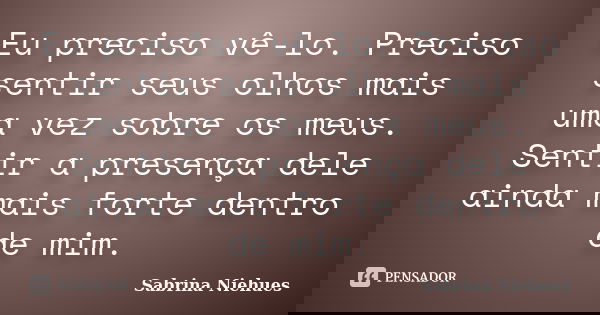 Eu preciso vê-lo. Preciso sentir seus olhos mais uma vez sobre os meus. Sentir a presença dele ainda mais forte dentro de mim.... Frase de Sabrina Niehues.