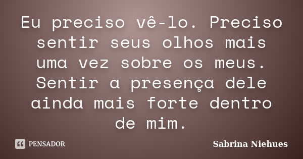 Eu preciso vê-lo. Preciso sentir seus olhos mais uma vez sobre os meus. Sentir a presença dele ainda mais forte dentro de mim.... Frase de Sabrina Niehues.