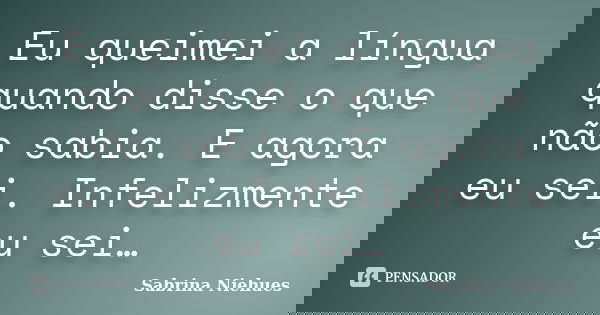 Eu queimei a língua quando disse o que não sabia. E agora eu sei. Infelizmente eu sei…... Frase de Sabrina Niehues.