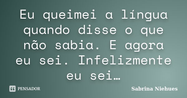 Eu queimei a língua quando disse o que não sabia. E agora eu sei. Infelizmente eu sei…... Frase de Sabrina Niehues.