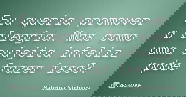Eu queria promover a alegria. Mas como uma sujeita infeliz pode fazer isso?... Frase de Sabrina Niehues.