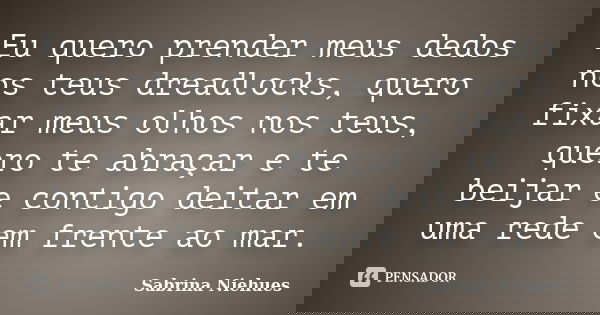 Eu quero prender meus dedos nos teus dreadlocks, quero fixar meus olhos nos teus, quero te abraçar e te beijar e contigo deitar em uma rede em frente ao mar.... Frase de Sabrina Niehues.