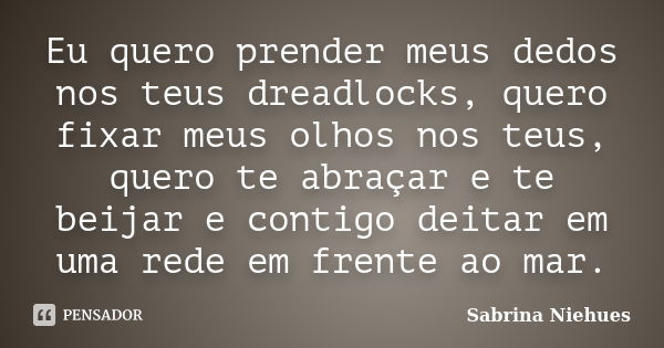 Eu quero prender meus dedos nos teus dreadlocks, quero fixar meus olhos nos teus, quero te abraçar e te beijar e contigo deitar em uma rede em frente ao mar.... Frase de Sabrina Niehues.