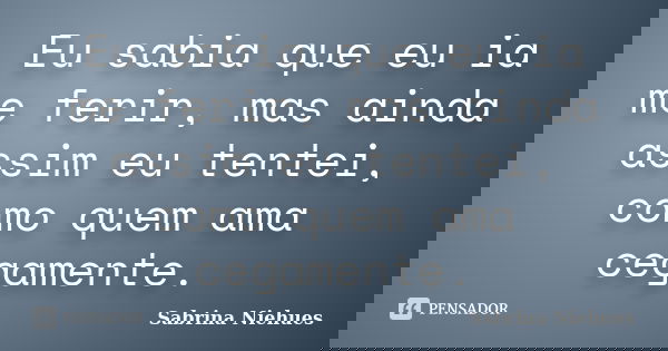 Eu sabia que eu ia me ferir, mas ainda assim eu tentei, como quem ama cegamente.... Frase de Sabrina Niehues.