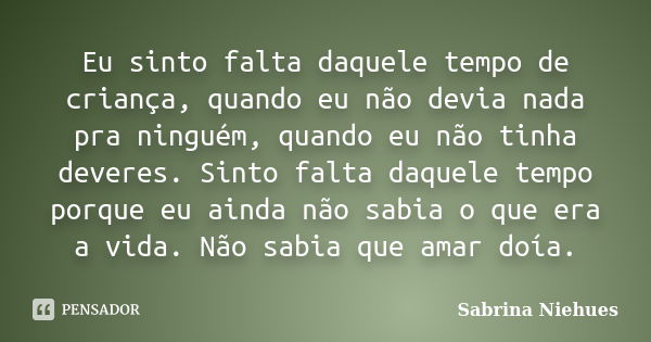 Eu sinto falta daquele tempo de criança, quando eu não devia nada pra ninguém, quando eu não tinha deveres. Sinto falta daquele tempo porque eu ainda não sabia ... Frase de Sabrina Niehues.