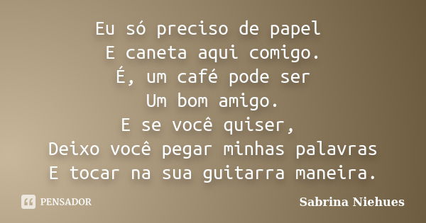 Eu só preciso de papel E caneta aqui comigo. É, um café pode ser Um bom amigo. E se você quiser, Deixo você pegar minhas palavras E tocar na sua guitarra maneir... Frase de Sabrina Niehues.