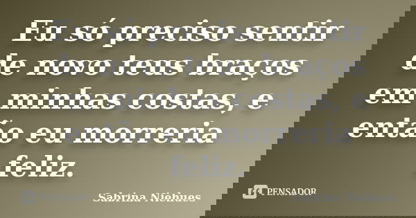 Eu só preciso sentir de novo teus braços em minhas costas, e então eu morreria feliz.... Frase de Sabrina Niehues.