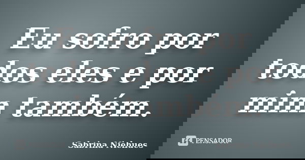 Eu sofro por todos eles e por mim também.... Frase de Sabrina Niehues.