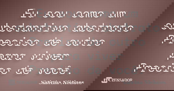 Eu sou como um substantivo abstrato Preciso de outro para viver Preciso de você.... Frase de Sabrina Niehues.