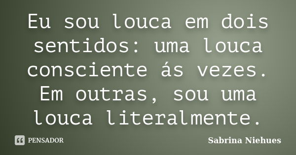 Eu sou louca em dois sentidos: uma louca consciente ás vezes. Em outras, sou uma louca literalmente.... Frase de Sabrina Niehues.