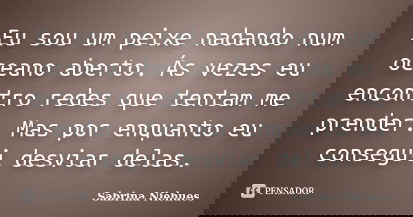 Eu sou um peixe nadando num oceano aberto. Ás vezes eu encontro redes que tentam me prender. Mas por enquanto eu consegui desviar delas.... Frase de Sabrina Niehues.