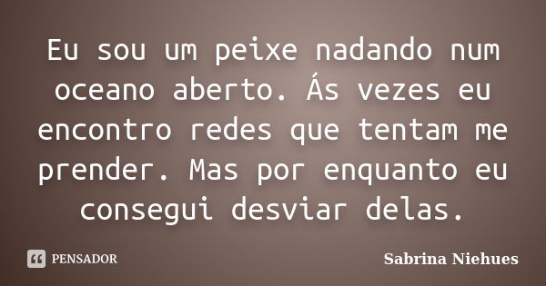 Eu sou um peixe nadando num oceano aberto. Ás vezes eu encontro redes que tentam me prender. Mas por enquanto eu consegui desviar delas.... Frase de Sabrina Niehues.