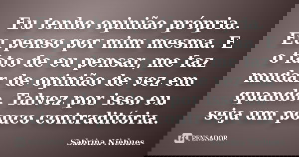 Eu tenho opinião própria. Eu penso por mim mesma. E o fato de eu pensar, me faz mudar de opinião de vez em quando. Talvez por isso eu seja um pouco contraditóri... Frase de Sabrina Niehues.