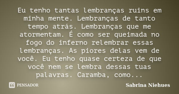 Eu tenho tantas lembranças ruins em minha mente. Lembranças de tanto tempo atrás. Lembranças que me atormentam. É como ser queimada no fogo do inferno relembrar... Frase de Sabrina Niehues.