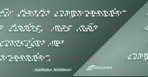 Eu tento compreender a todos, mas não consigo me compreender.... Frase de Sabrina Niehues.