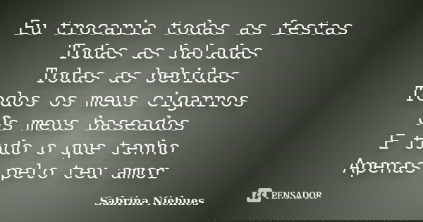 Eu trocaria todas as festas Todas as baladas Todas as bebidas Todos os meus cigarros Os meus baseados E tudo o que tenho Apenas pelo teu amor... Frase de Sabrina Niehues.