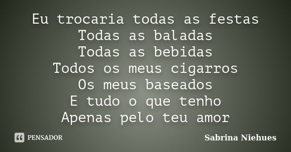 Eu trocaria todas as festas Todas as baladas Todas as bebidas Todos os meus cigarros Os meus baseados E tudo o que tenho Apenas pelo teu amor... Frase de Sabrina Niehues.