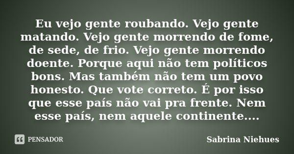 Eu vejo gente roubando. Vejo gente matando. Vejo gente morrendo de fome, de sede, de frio. Vejo gente morrendo doente. Porque aqui não tem políticos bons. Mas t... Frase de Sabrina Niehues.