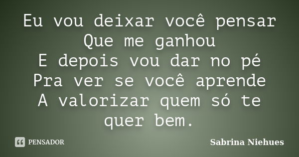 Eu vou deixar você pensar Que me ganhou E depois vou dar no pé Pra ver se você aprende A valorizar quem só te quer bem.... Frase de Sabrina Niehues.