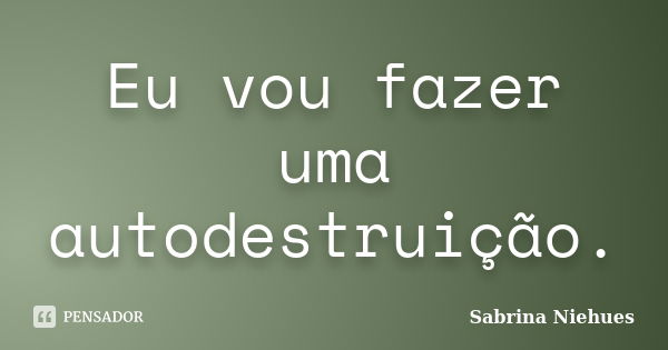 Eu vou fazer uma autodestruição.... Frase de Sabrina Niehues.