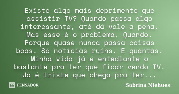 Existe algo mais deprimente que assistir TV? Quando passa algo interessante, até dá vale a pena. Mas esse é o problema. Quando. Porque quase nunca passa coisas ... Frase de Sabrina Niehues.