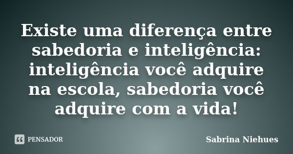 Existe uma diferença entre sabedoria e inteligência: inteligência você adquire na escola, sabedoria você adquire com a vida!... Frase de Sabrina Niehues.