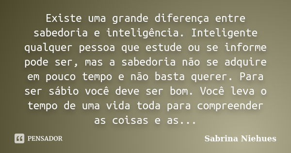 Existe uma grande diferença entre sabedoria e inteligência. Inteligente qualquer pessoa que estude ou se informe pode ser, mas a sabedoria não se adquire em pou... Frase de Sabrina Niehues.