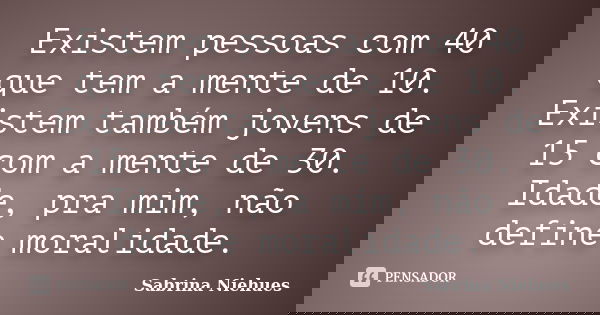 Existem pessoas com 40 que tem a mente de 10. Existem também jovens de 15 com a mente de 30. Idade, pra mim, não define moralidade.... Frase de Sabrina Niehues.