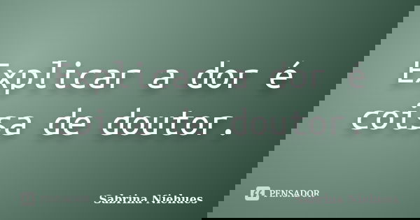 Explicar a dor é coisa de doutor.... Frase de Sabrina Niehues.