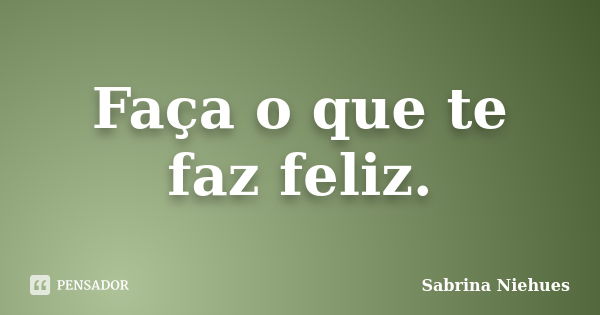 Faça o que te faz feliz.... Frase de Sabrina Niehues.