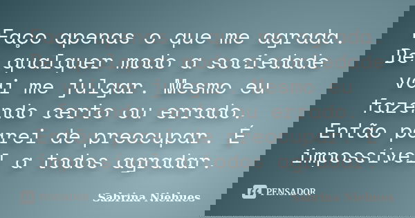 Faço apenas o que me agrada. De qualquer modo a sociedade vai me julgar. Mesmo eu fazendo certo ou errado. Então parei de preocupar. É impossível a todos agrada... Frase de Sabrina Niehues.