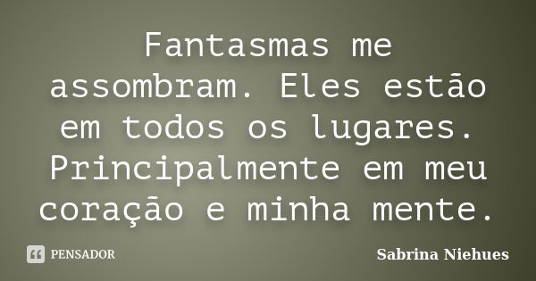 Fantasmas me assombram. Eles estão em todos os lugares. Principalmente em meu coração e minha mente.... Frase de Sabrina Niehues.