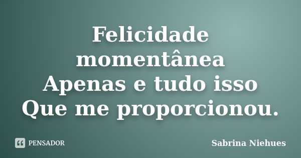 Felicidade momentânea Apenas e tudo isso Que me proporcionou.... Frase de Sabrina Niehues.