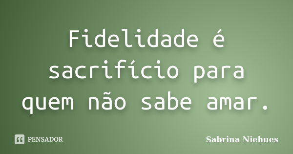 Fidelidade é sacrifício para quem não sabe amar.... Frase de Sabrina Niehues.