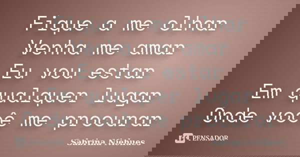 Fique a me olhar Venha me amar Eu vou estar Em qualquer lugar Onde você me procurar... Frase de Sabrina Niehues.