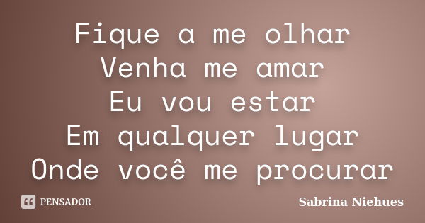 Fique a me olhar Venha me amar Eu vou estar Em qualquer lugar Onde você me procurar... Frase de Sabrina Niehues.