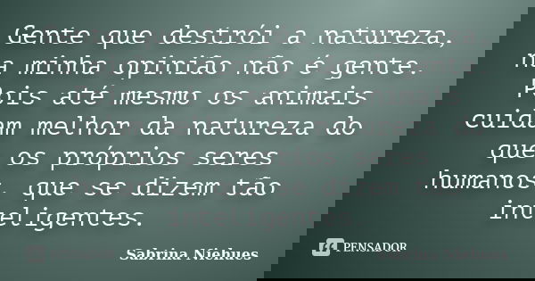 Gente que destrói a natureza, na minha opinião não é gente. Pois até mesmo os animais cuidam melhor da natureza do que os próprios seres humanos, que se dizem t... Frase de Sabrina Niehues.