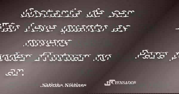 Gostaria de ser Tão leve quanto as nuvens Para poder flutuar no ar.... Frase de Sabrina Niehues.